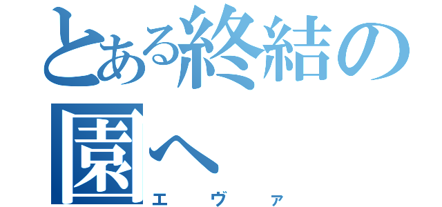 とある終結の園へ（エヴァ）