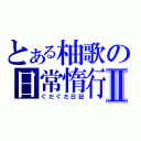 とある柚歌の日常惰行Ⅱ（ぐだぐだ日記）