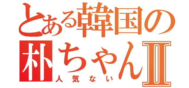 とある韓国の朴ちゃんⅡ（人気ない）