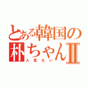 とある韓国の朴ちゃんⅡ（人気ない）