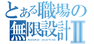 とある職場の無限設計Ⅱ（アンリミテッド・ソリッドワークス）