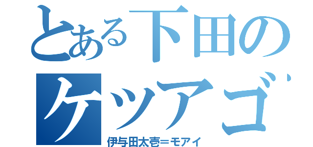 とある下田のケツアゴ（伊与田太壱＝モアイ）