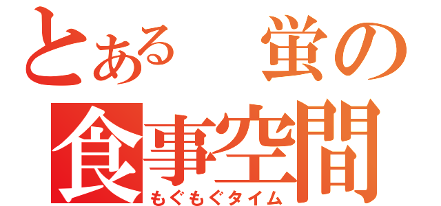 とある 蛍の食事空間（もぐもぐタイム）