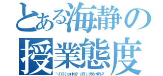 とある海静の授業態度（＼（゜ロ＼）ココハドコ？ （／ロ゜）／アタシハダアレ？）