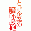 とある企業の超小島砲（コジマキャノン）