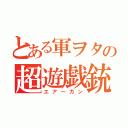 とある軍ヲタの超遊戯銃（エアーガン）