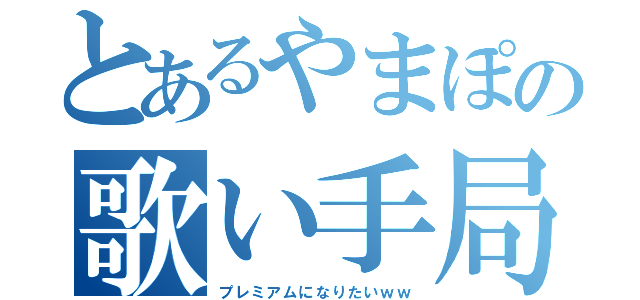 とあるやまぽの歌い手局（プレミアムになりたいｗｗ）