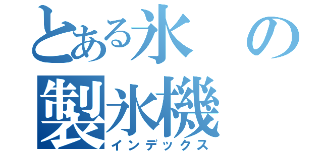 とある氷の製氷機（インデックス）