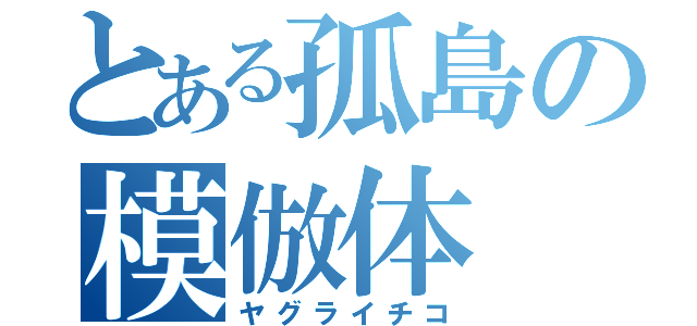 とある孤島の模倣体（ヤグライチコ）