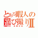 とある暇人の遊び撮りⅡ（　活動日記）