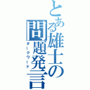 とある雄士の問題発言（ダークワード）