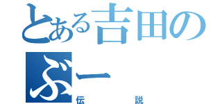 とある吉田のぶー（伝説）