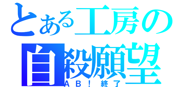 とある工房の自殺願望（ＡＢ！終了）