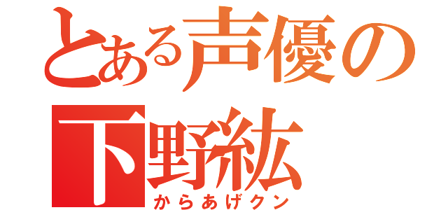 とある声優の下野紘（からあげクン）