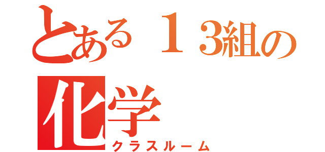 とある１３組の化学（クラスルーム）