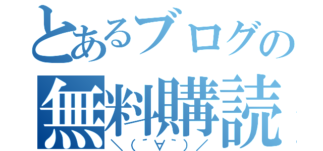 とあるブログの無料購読（＼（´∀｀）／）