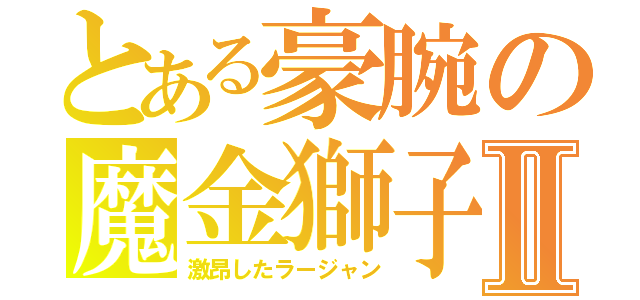 とある豪腕の魔金獅子Ⅱ（激昂したラージャン）