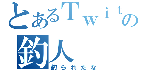 とあるＴｗｉｔｔｅｒの釣人（釣られたな）