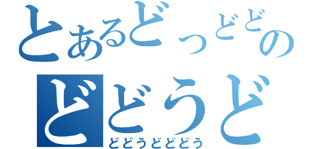 とあるどっどどのどどうど（どどうどどどう）