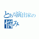 とある演出家の悩み（）