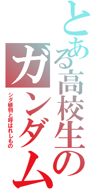 とある高校生のガンダム（シダ植物と呼ばれしもの）