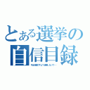 とある選挙の自信目録（今は地震ですよ？選挙しないで・・）