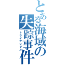 とある海域の失踪事件（トライアングル）