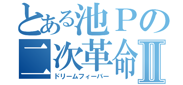 とある池Ｐの二次革命Ⅱ（ドリームフィーバー）