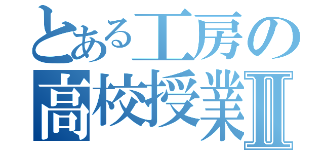 とある工房の高校授業Ⅱ（）