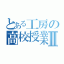 とある工房の高校授業Ⅱ（）