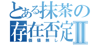 とある抹茶の存在否定Ⅱ（価値無し）