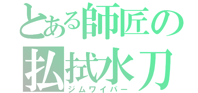 とある師匠の払拭水刀（ジムワイパー）