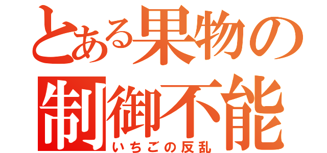 とある果物の制御不能（いちごの反乱）