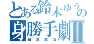 とある鈴木ゆうじの身勝手劇場Ⅱ（日常生活）