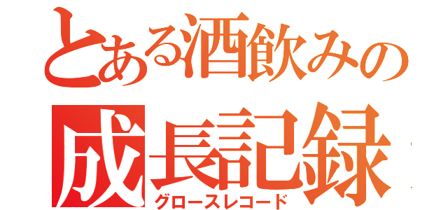 とある酒飲みの成長記録（グロースレコード）