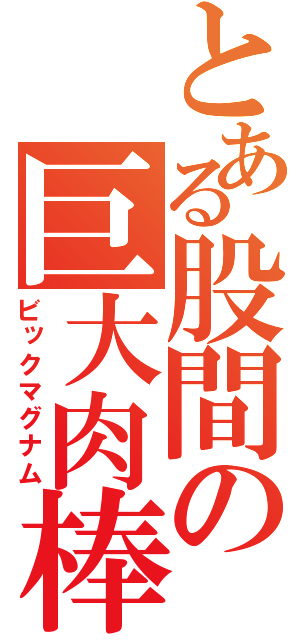 とある股間の巨大肉棒（ビックマグナム）