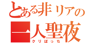 とある非リアの一人聖夜（クリぼっち）