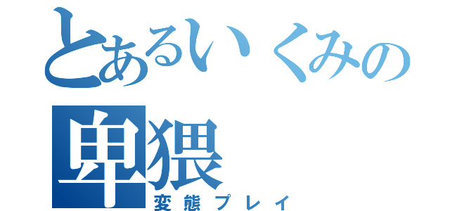 とあるいくみの卑猥（変態プレイ）