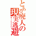 とある廃人の現実逃避（ばっどえんど）