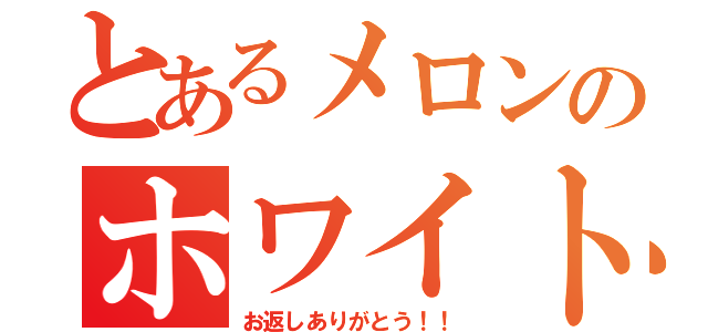 とあるメロンのホワイトデー（お返しありがとう！！）