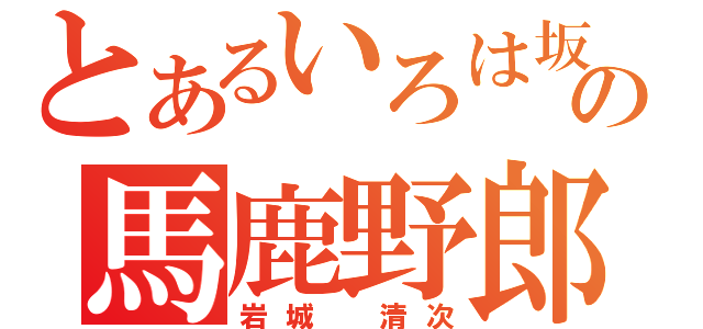 とあるいろは坂の馬鹿野郎（岩城　清次）