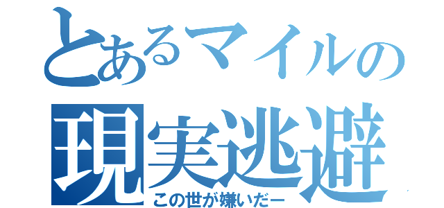 とあるマイルの現実逃避（この世が嫌いだー）