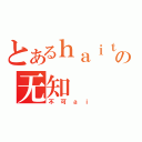 とあるｈａｉｔｉｎｇの无知（不可ａｉ）