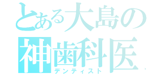 とある大島の神歯科医（デンティスト）