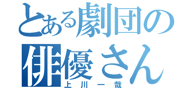 とある劇団の俳優さん（上川一哉）