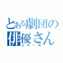 とある劇団の俳優さん（上川一哉）