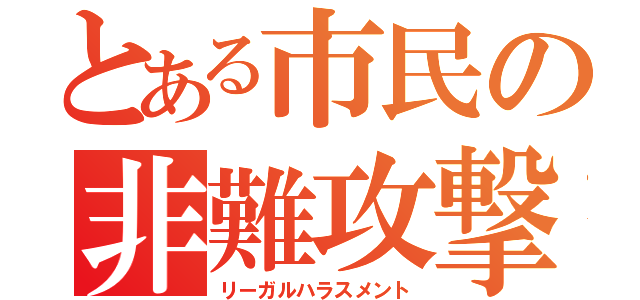 とある市民の非難攻撃（リーガルハラスメント）