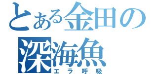 とある金田の深海魚（エラ呼吸）