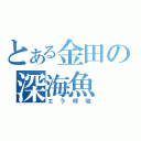 とある金田の深海魚（エラ呼吸）