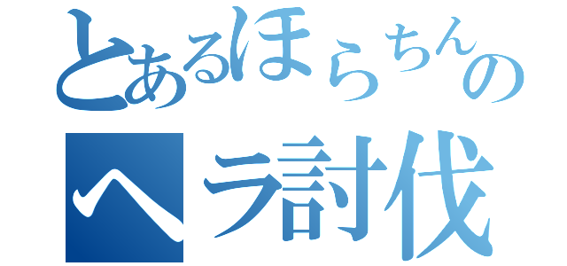 とあるほらちんのヘラ討伐（）